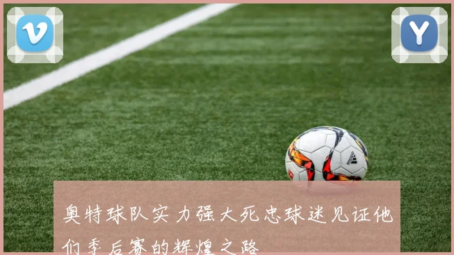 奥特球队实力强大死忠球迷见证他们季后赛的辉煌之路