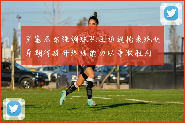 罗塞尼尔强调球队压迫逼抢表现优异期待提升终结能力以争取胜利