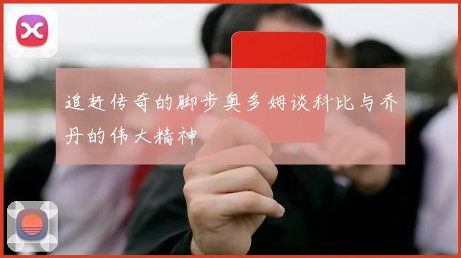 追赶传奇的脚步奥多姆谈科比与乔丹的伟大精神