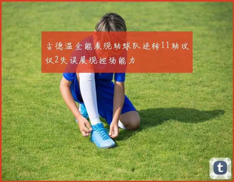 古德温全能表现助球队逆转11助攻仅2失误展现控场能力