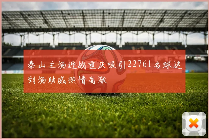 泰山主场迎战重庆吸引22761名球迷到场助威热情高涨
