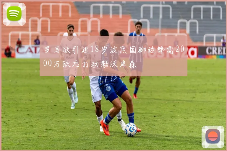 罗马欲引进18岁波黑国脚边锋需2000万欧元打动勒沃库森