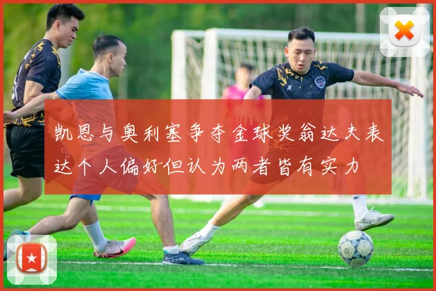 凯恩与奥利塞争夺金球奖翁达夫表达个人偏好但认为两者皆有实力