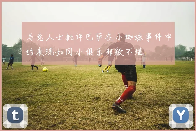 马竞人士批评巴萨在小蜘蛛事件中的表现如同小俱乐部般不堪