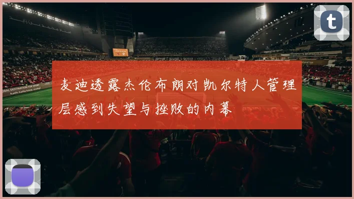 麦迪透露杰伦布朗对凯尔特人管理层感到失望与挫败的内幕