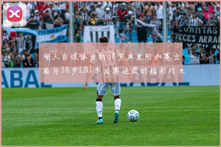 湖人自媒体分析38岁库里附加赛出局与38岁LBJ季后赛逆袭的精彩对决