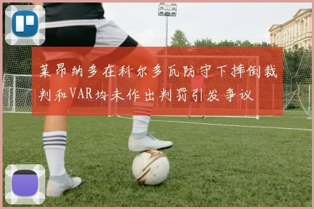 莱昂纳多在科尔多瓦防守下摔倒裁判和VAR均未作出判罚引发争议