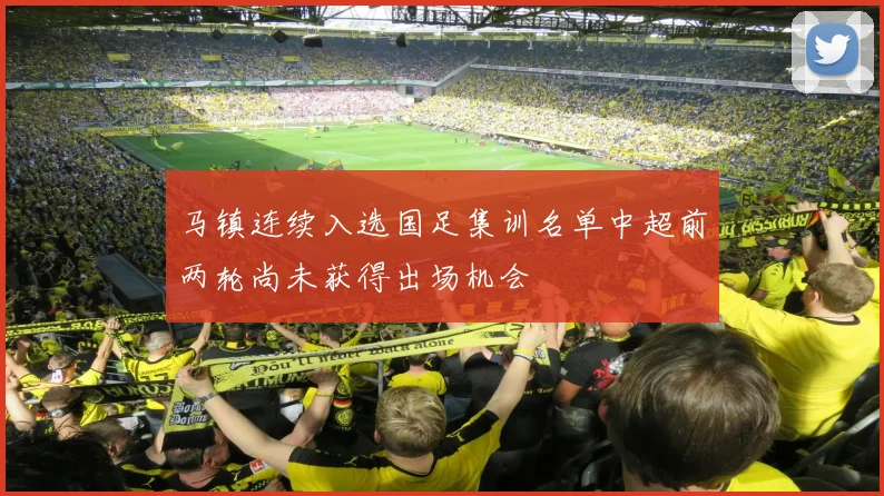 马镇连续入选国足集训名单中超前两轮尚未获得出场机会