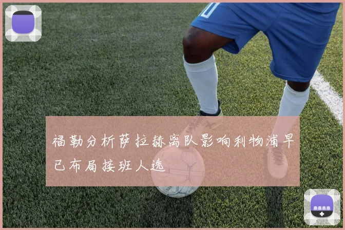 福勒分析萨拉赫离队影响利物浦早已布局接班人选