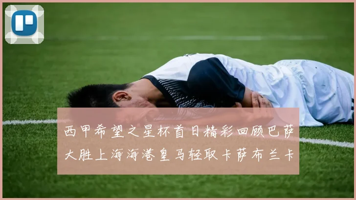西甲希望之星杯首日精彩回顾巴萨大胜上海海港皇马轻取卡萨布兰卡