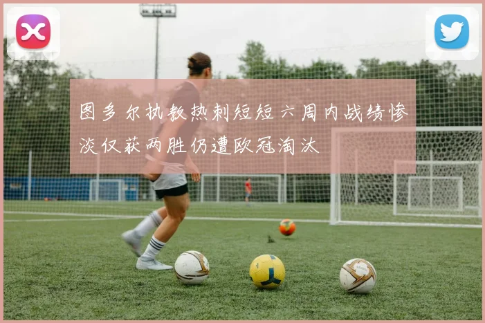 图多尔执教热刺短短六周内战绩惨淡仅获两胜仍遭欧冠淘汰