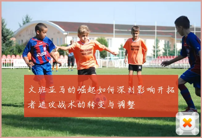 文班亚马的崛起如何深刻影响开拓者进攻战术的转变与调整