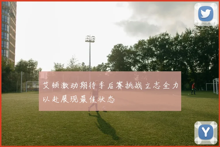 艾顿激动期待季后赛挑战立志全力以赴展现最佳状态