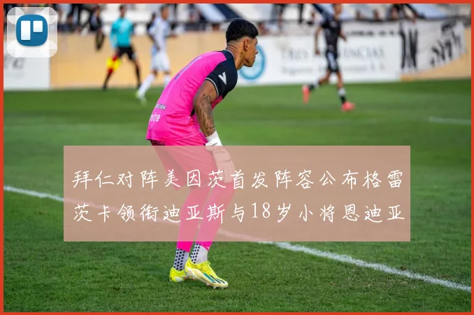 拜仁对阵美因茨首发阵容公布格雷茨卡领衔迪亚斯与18岁小将恩迪亚耶出战
