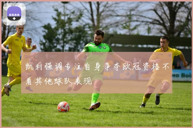 凯利强调专注自身争夺欧冠资格不看其他球队表现