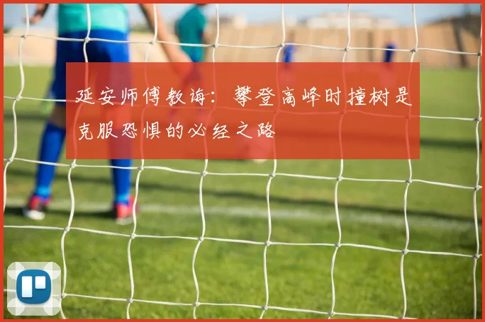 延安师傅教诲：攀登高峰时撞树是克服恐惧的必经之路