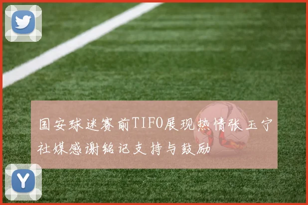 国安球迷赛前TIFO展现热情张玉宁社媒感谢铭记支持与鼓励