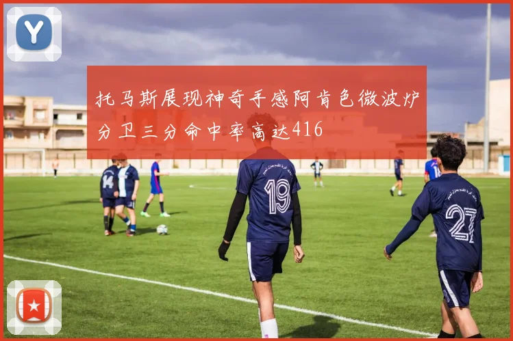 托马斯展现神奇手感阿肯色微波炉分卫三分命中率高达416