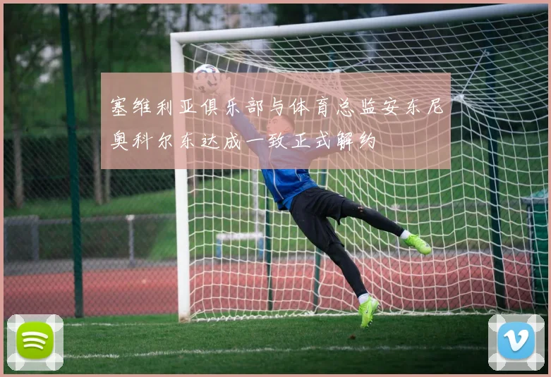 塞维利亚俱乐部与体育总监安东尼奥科尔东达成一致正式解约
