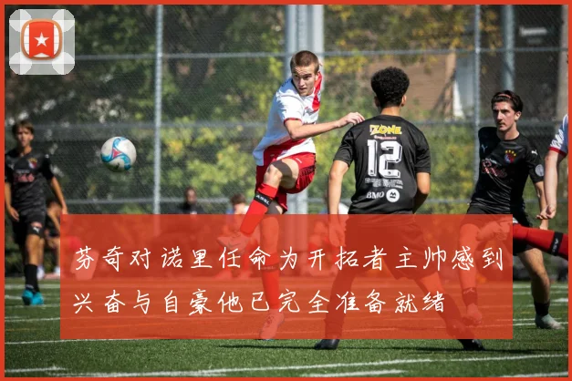 芬奇对诺里任命为开拓者主帅感到兴奋与自豪他已完全准备就绪