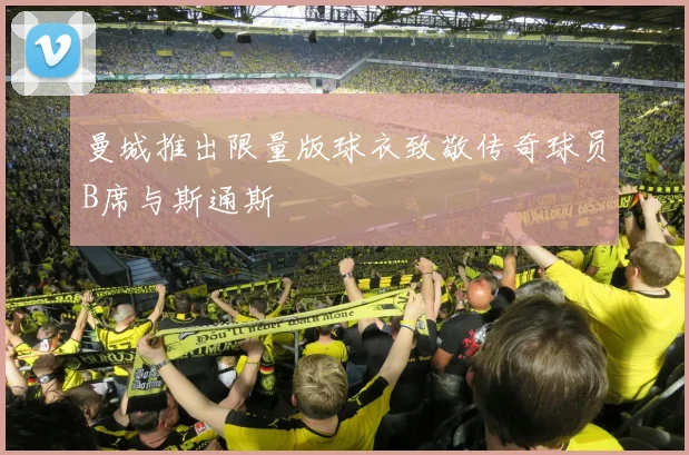 曼城推出限量版球衣致敬传奇球员B席与斯通斯